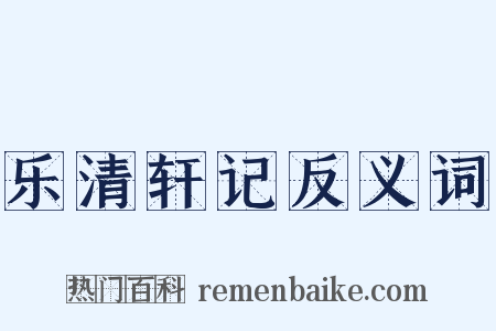 乐清轩记反义词是什么意思的图片